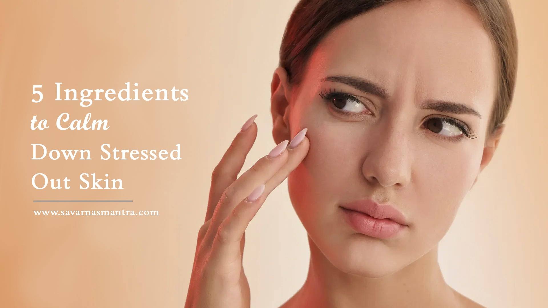 5 Ingredients to Calm Down Stressed Out Skin - SavarnasMantra