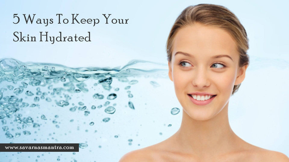 5 Ways To Keep Your Skin Hydrated - SavarnasMantra